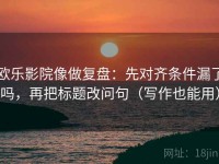 欧乐影院像做复盘：先对齐条件漏了吗，再把标题改问句（写作也能用）