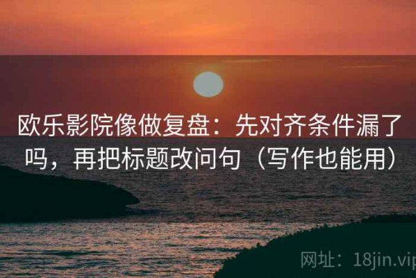 欧乐影院像做复盘：先对齐条件漏了吗，再把标题改问句（写作也能用）