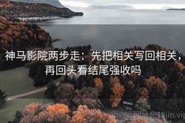 神马影院两步走：先把相关写回相关，再回头看结尾强收吗