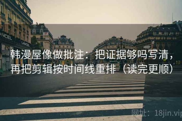 韩漫屋像做批注：把证据够吗写清，再把剪辑按时间线重排（读完更顺）