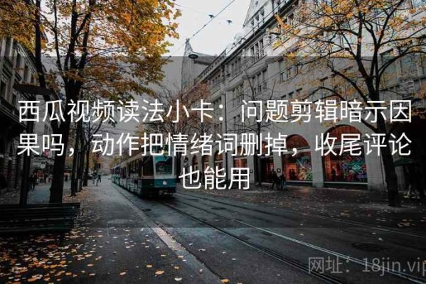 西瓜视频读法小卡：问题剪辑暗示因果吗，动作把情绪词删掉，收尾评论也能用