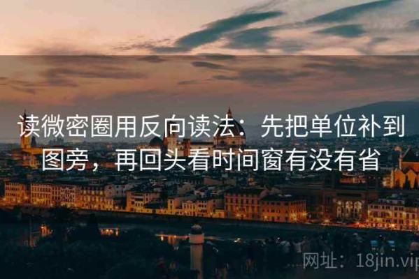 读微密圈用反向读法：先把单位补到图旁，再回头看时间窗有没有省