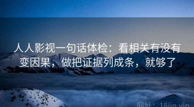 人人影视一句话体检：看相关有没有变因果，做把证据列成条，就够了