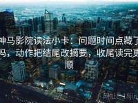神马影院读法小卡：问题时间点藏了吗，动作把结尾改摘要，收尾读完更顺