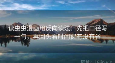 读虫虫漫画用反向读法：先把口径写一句，再回头看时间窗有没有省