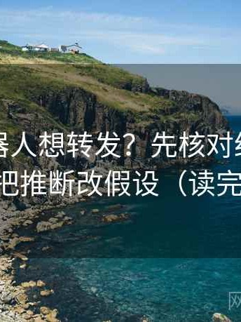 爱看机器人想转发？先核对结论太硬吗，再把推断改假设（读完更清醒）
