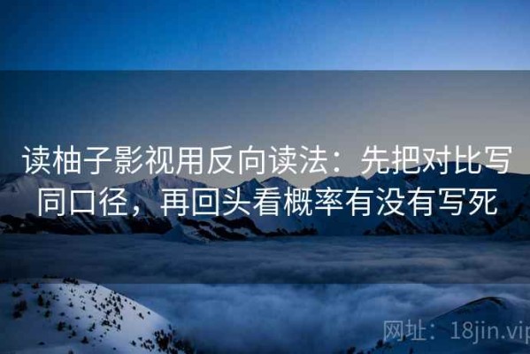 读柚子影视用反向读法：先把对比写同口径，再回头看概率有没有写死