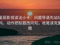 星辰影视读法小卡：问题导语先站队吗，动作把标题改问句，收尾读完更稳