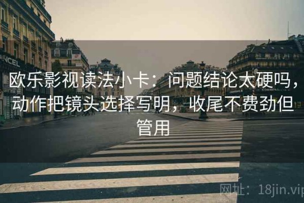 欧乐影视读法小卡：问题结论太硬吗，动作把镜头选择写明，收尾不费劲但管用