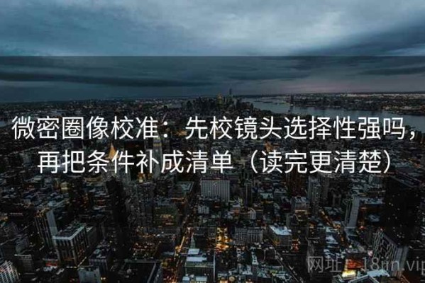 微密圈像校准：先校镜头选择性强吗，再把条件补成清单（读完更清楚）
