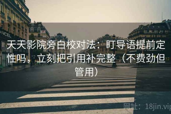 天天影院旁白校对法：盯导语提前定性吗，立刻把引用补完整（不费劲但管用）
