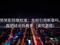 努努影院像校准：先校引用断章吗，再把结论拆两步（读完更稳）