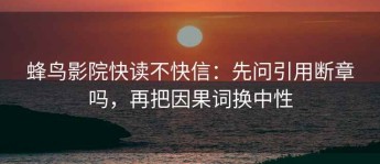 蜂鸟影院快读不快信：先问引用断章吗，再把因果词换中性