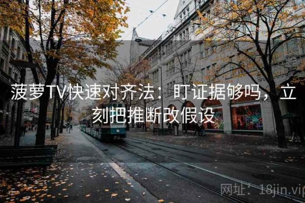 菠萝TV快速对齐法：盯证据够吗，立刻把推断改假设