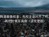 韩漫屋像校准：先校主语对齐了吗，再把对象写具体（读完更顺）