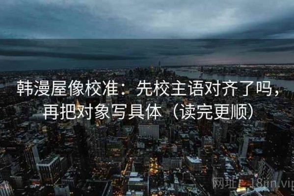 韩漫屋像校准：先校主语对齐了吗，再把对象写具体（读完更顺）
