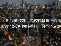人人影视像校准：先校传播链断裂吗，再把剪辑按时间线重排（评论也能用）