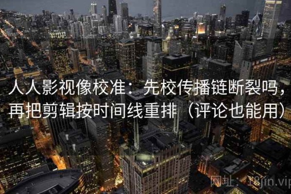 人人影视像校准：先校传播链断裂吗，再把剪辑按时间线重排（评论也能用）