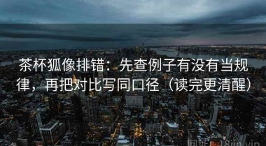 茶杯狐像排错：先查例子有没有当规律，再把对比写同口径（读完更清醒）