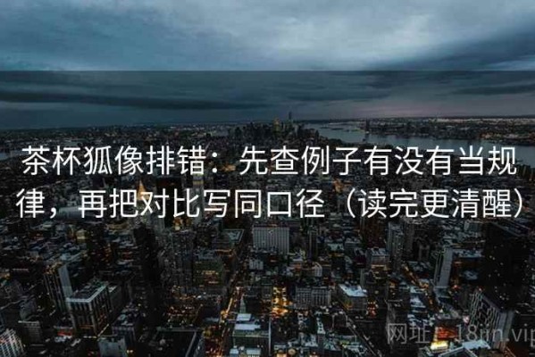 茶杯狐像排错：先查例子有没有当规律，再把对比写同口径（读完更清醒）