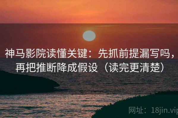 神马影院读懂关键：先抓前提漏写吗，再把推断降成假设（读完更清楚）