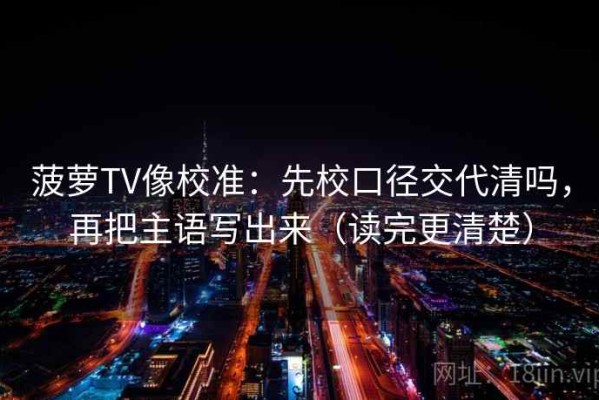 菠萝TV像校准：先校口径交代清吗，再把主语写出来（读完更清楚）