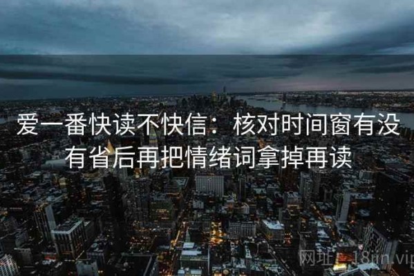 爱一番快读不快信：核对时间窗有没有省后再把情绪词拿掉再读