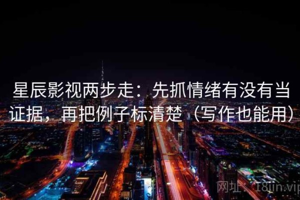 星辰影视两步走：先抓情绪有没有当证据，再把例子标清楚（写作也能用）