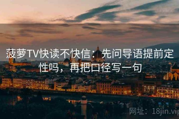 菠萝TV快读不快信：先问导语提前定性吗，再把口径写一句