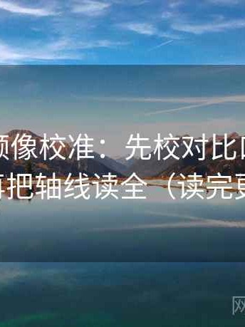 西瓜视频像校准：先校对比口径统一吗，再把轴线读全（读完更清醒）