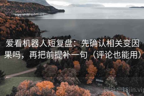 爱看机器人短复盘：先确认相关变因果吗，再把前提补一句（评论也能用）