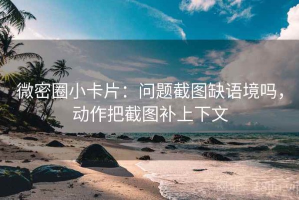 微密圈小卡片：问题截图缺语境吗，动作把截图补上下文