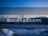 可可影视两步走：先把结尾改成摘要，再回头看导语提前定性吗