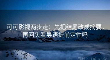 可可影视两步走：先把结尾改成摘要，再回头看导语提前定性吗