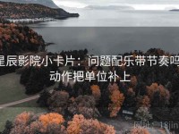 星辰影院小卡片：问题配乐带节奏吗，动作把单位补上