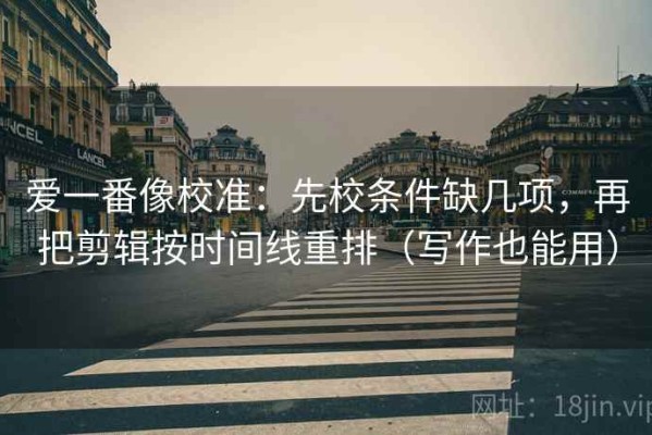 爱一番像校准：先校条件缺几项，再把剪辑按时间线重排（写作也能用）