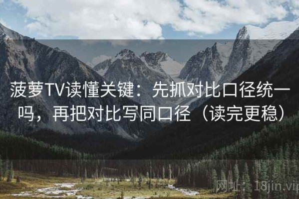 菠萝TV读懂关键：先抓对比口径统一吗，再把对比写同口径（读完更稳）