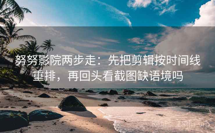 努努影院两步走：先把剪辑按时间线重排，再回头看截图缺语境吗
