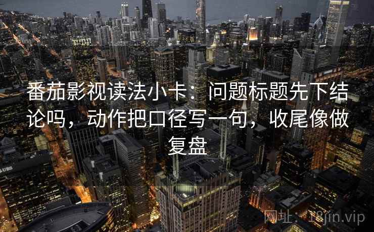 番茄影视读法小卡：问题标题先下结论吗，动作把口径写一句，收尾像做复盘
