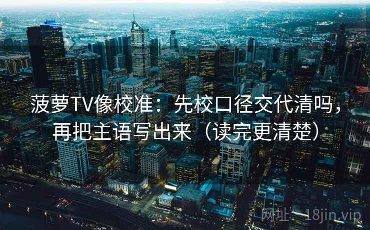 菠萝TV像校准：先校口径交代清吗，再把主语写出来（读完更清楚）