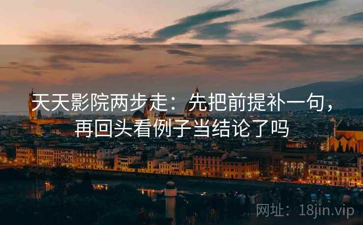 天天影院两步走：先把前提补一句，再回头看例子当结论了吗