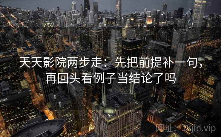 天天影院两步走：先把前提补一句，再回头看例子当结论了吗