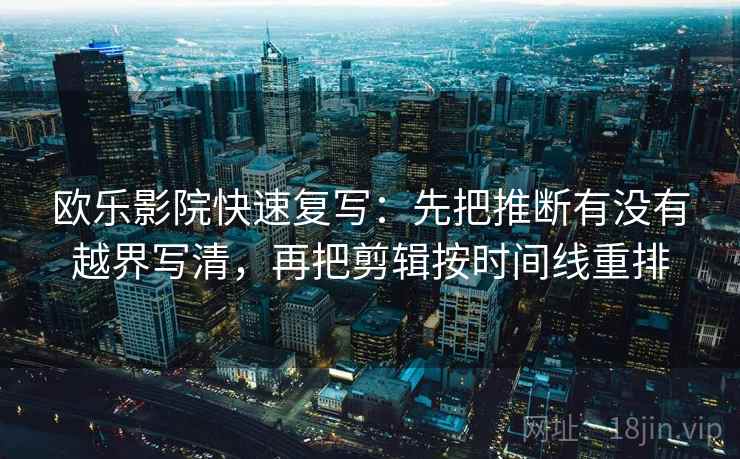 欧乐影院快速复写：先把推断有没有越界写清，再把剪辑按时间线重排