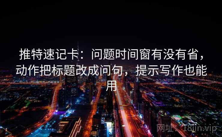 推特速记卡：问题时间窗有没有省，动作把标题改成问句，提示写作也能用