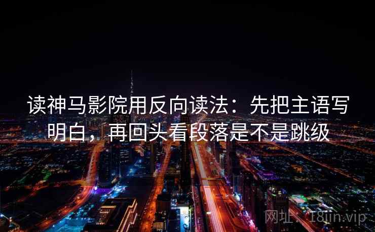 读神马影院用反向读法：先把主语写明白，再回头看段落是不是跳级