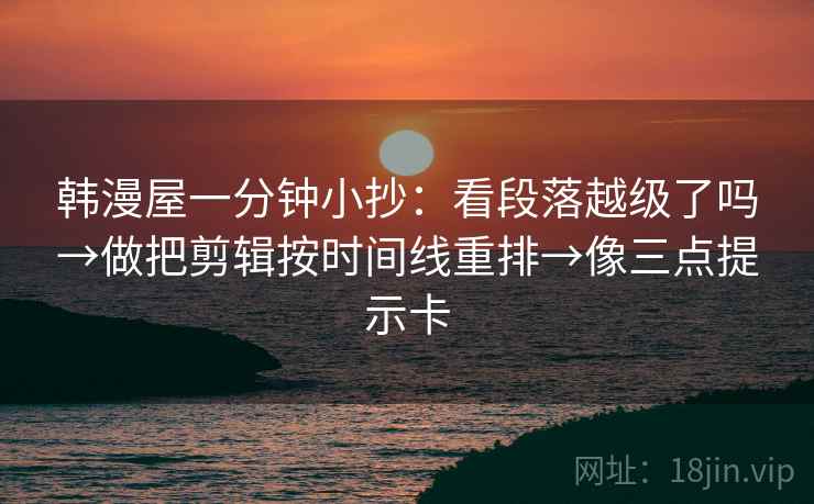韩漫屋一分钟小抄：看段落越级了吗→做把剪辑按时间线重排→像三点提示卡