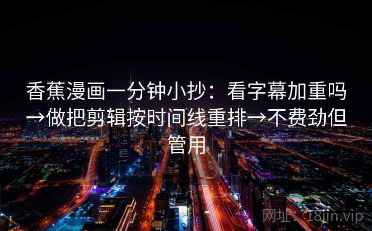 香蕉漫画一分钟小抄：看字幕加重吗→做把剪辑按时间线重排→不费劲但管用