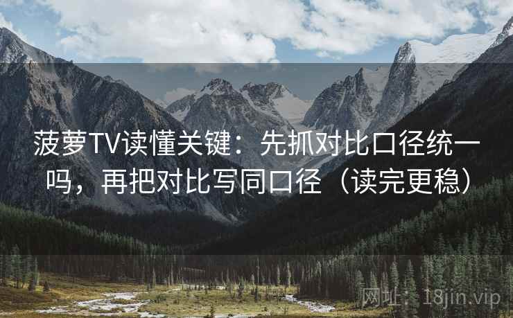菠萝TV读懂关键：先抓对比口径统一吗，再把对比写同口径（读完更稳）