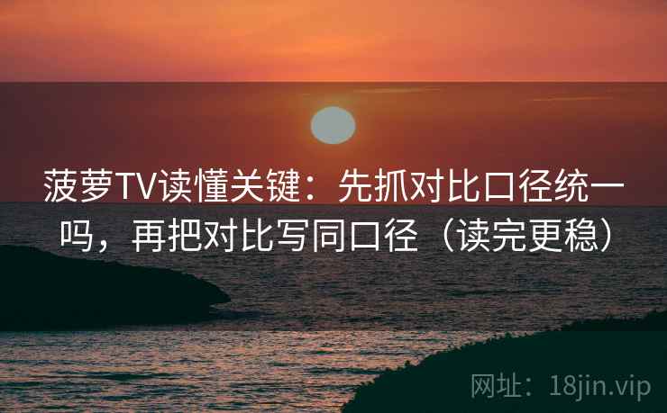 菠萝TV读懂关键：先抓对比口径统一吗，再把对比写同口径（读完更稳）