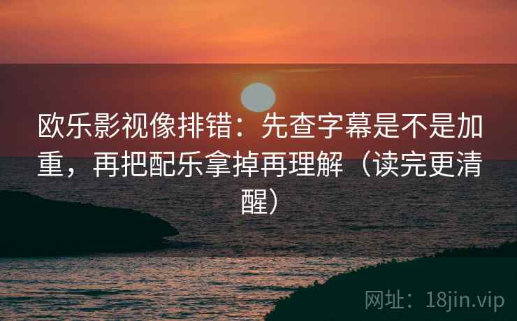 欧乐影视像排错：先查字幕是不是加重，再把配乐拿掉再理解（读完更清醒）